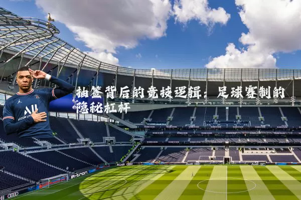 抽签背后的竞技逻辑:足球赛制的隐秘杠杆