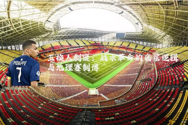 五换人制度:战术革命的底层逻辑与地理赛制博弈