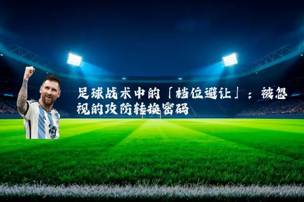 足球战术中的「档位避让」：被忽视的攻防转换密码