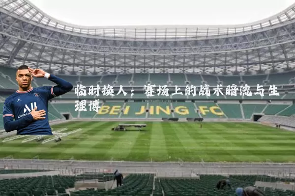 临时换人:赛场上的战术暗流与生理博弈
