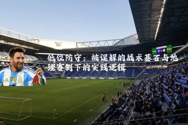低位防守：被误解的战术基石与地理赛制下的实践逻辑