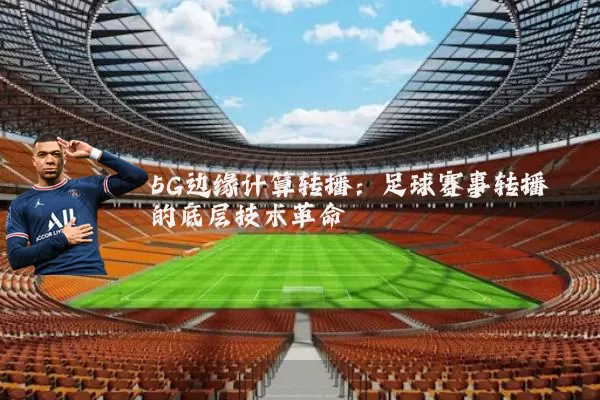 5G边缘计算转播:足球赛事转播的底层技术革命