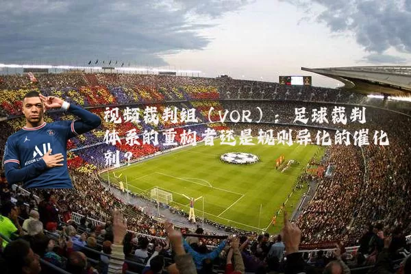 视频裁判组(VOR):足球裁判体系的重构者还是规则异化的催化剂?
