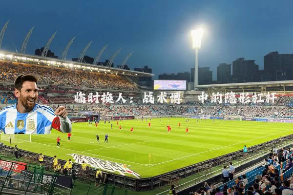 临时换人：战术博弈中的隐形杠杆