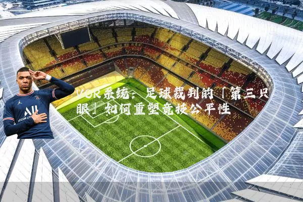 VOR系统：足球裁判的「第三只眼」如何重塑竞技公平性